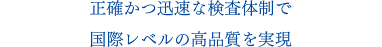 正確かつ迅速な検査体制で国際レベルの高品質を実現